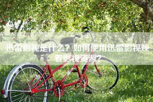 迅雷影视是什么？如何使用迅雷影视观看影视资源？