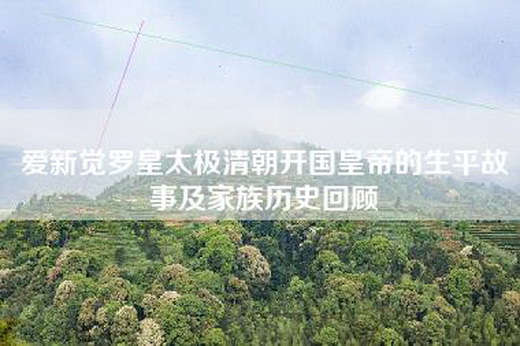爱新觉罗皇太极清朝开国皇帝的生平故事及家族历史回顾