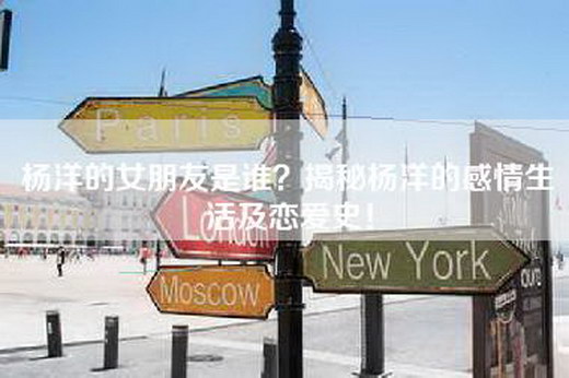 杨洋的女朋友是谁？揭秘杨洋的感情生活及恋爱史！