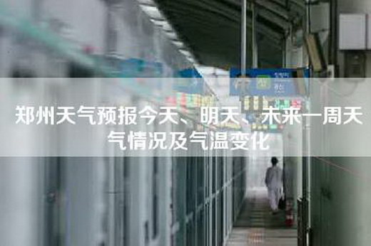 郑州天气预报今天、明天、未来一周天气情况及气温变化