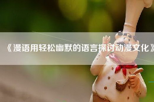 《漫语用轻松幽默的语言探讨动漫文化》