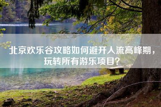 北京欢乐谷攻略如何避开人流高峰期，玩转所有游乐项目？