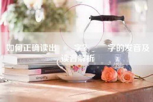 如何正确读出嫪毐字？嫪毐字的发音及读音解析