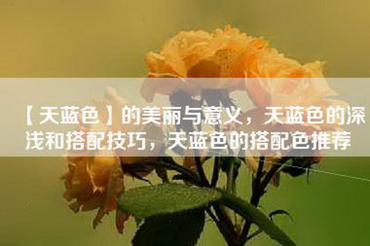 【天蓝色】的美丽与意义，天蓝色的深浅和搭配技巧，天蓝色的搭配色推荐