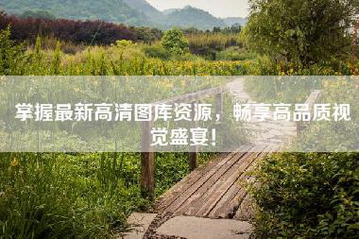 掌握最新高清图库资源，畅享高品质视觉盛宴！