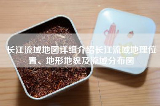 长江流域地图详细介绍长江流域地理位置、地形地貌及流域分布图