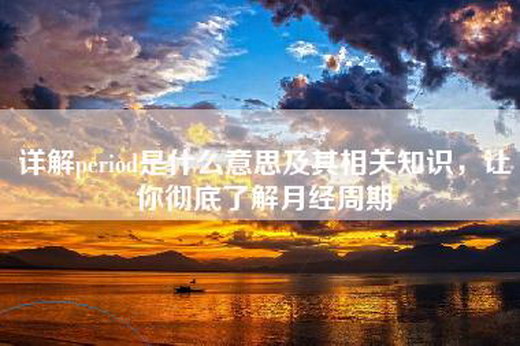 详解period是什么意思及其相关知识，让你彻底了解月经周期