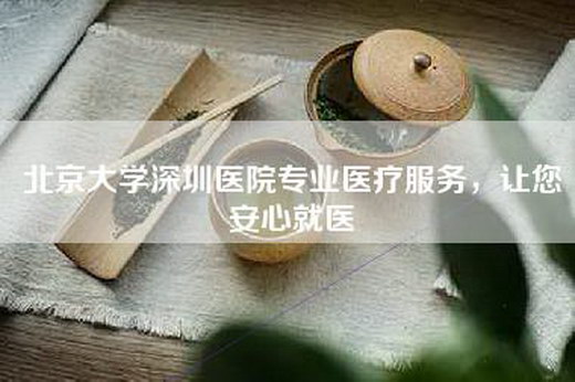 北京大学深圳医院专业医疗服务，让您安心就医