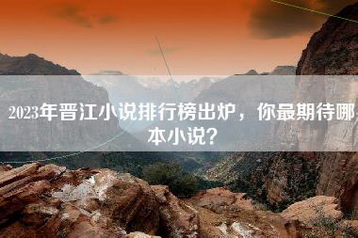 2023年晋江小说排行榜出炉，你最期待哪本小说？