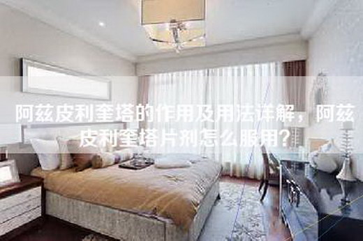阿兹皮利奎塔的作用及用法详解，阿兹皮利奎塔片剂怎么服用？