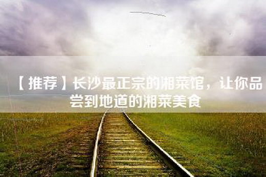 【推荐】长沙最正宗的湘菜馆，让你品尝到地道的湘菜美食