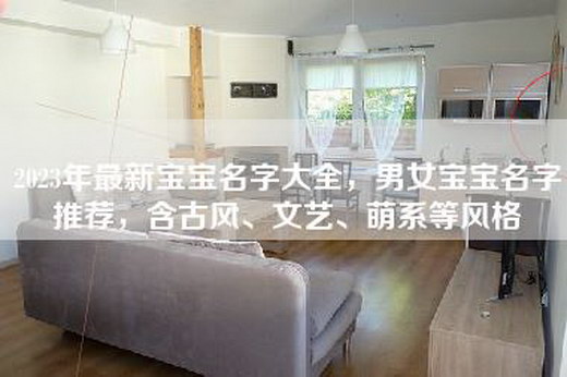 2023年最新宝宝名字大全，男女宝宝名字推荐，含古风、文艺、萌系等风格