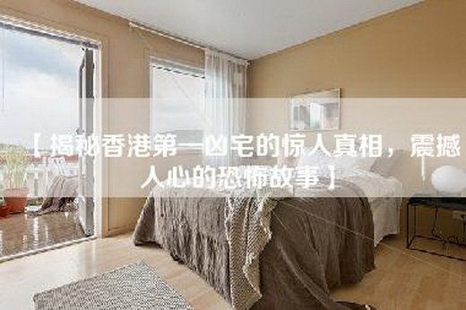 【揭秘香港第一凶宅的惊人真相，震撼人心的恐怖故事】