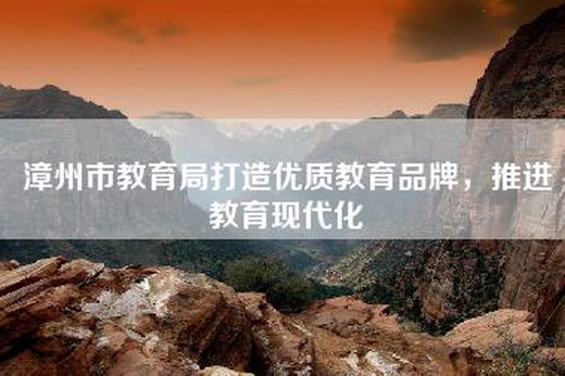 漳州市教育局打造优质教育品牌，推进教育现代化