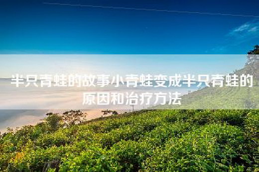 半只青蛙的故事小青蛙变成半只青蛙的原因和治疗方法