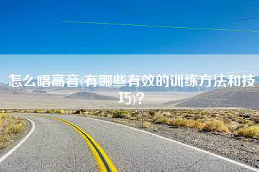 怎么唱高音(有哪些有效的训练方法和技巧)？