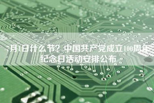 7月1日什么节？中国共产党成立100周年纪念日活动安排公布