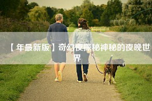 【年最新版】奇幻夜探秘神秘的夜晚世界
