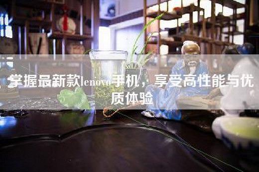 掌握最新款lenovo手机，享受高性能与优质体验