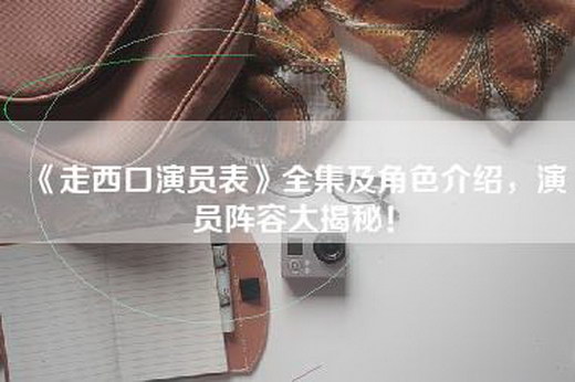 《走西口演员表》全集及角色介绍，演员阵容大揭秘！