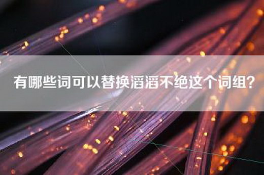有哪些词可以替换滔滔不绝这个词组？