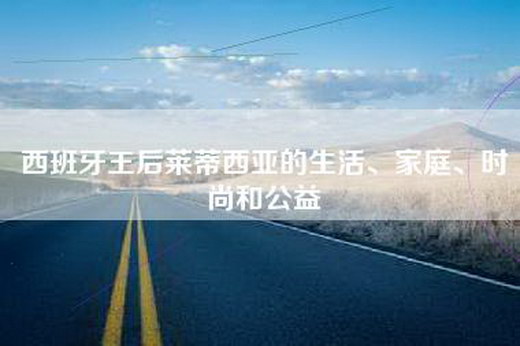 西班牙王后莱蒂西亚的生活、家庭、时尚和公益