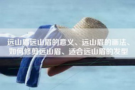 远山眉远山眉的意义、远山眉的画法、如何修剪远山眉、适合远山眉的发型