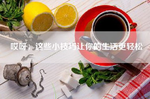 哎呀，这些小技巧让你的生活更轻松