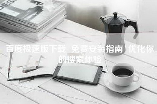 百度极速版下载  免费安装指南  优化你的搜索体验