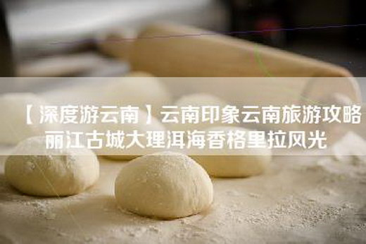 【深度游云南】云南印象云南旅游攻略丽江古城大理洱海香格里拉风光