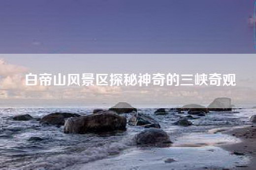 白帝山风景区探秘神奇的三峡奇观