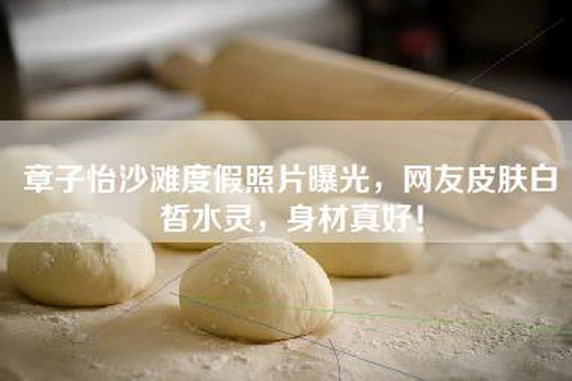 章子怡沙滩度假照片曝光，网友皮肤白皙水灵，身材真好！