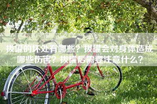 拔罐的坏处有哪些？拔罐会对身体造成哪些伤害？拔罐后需要注意什么？