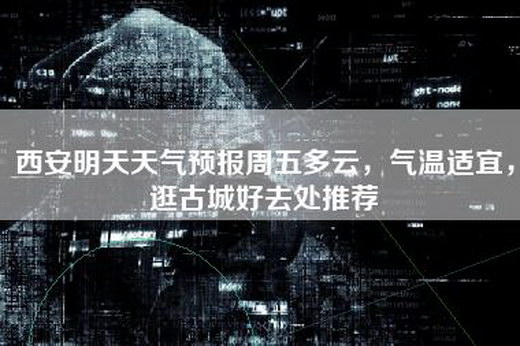 西安明天天气预报周五多云，气温适宜，逛古城好去处推荐