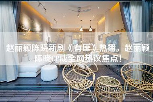 赵丽颖陈晓新剧《有匪》热播，赵丽颖陈晓CP成全网热议焦点！