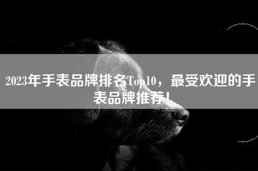 2023年手表品牌排名Top10，最受欢迎的手表品牌推荐！