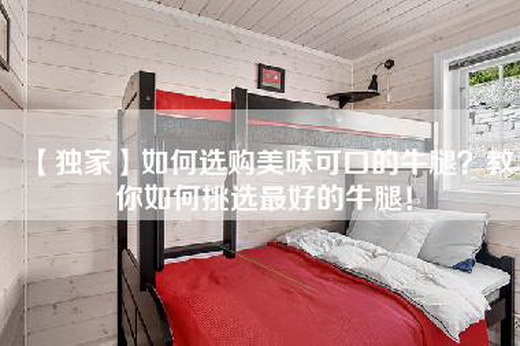 【独家】如何选购美味可口的牛腿？教你如何挑选最好的牛腿！