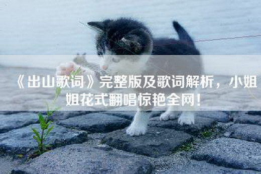 《出山歌词》完整版及歌词解析，小姐姐花式翻唱惊艳全网！