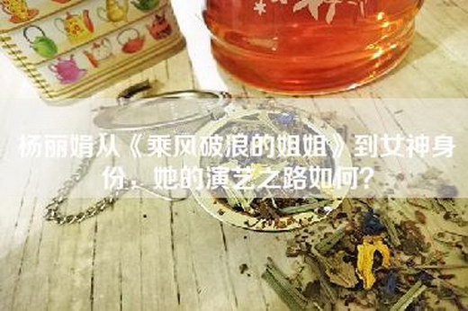 杨丽娟从《乘风破浪的姐姐》到女神身份，她的演艺之路如何？