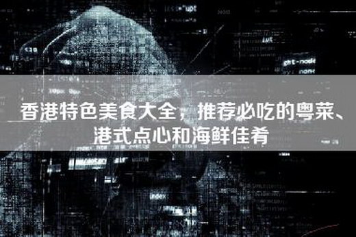 香港特色美食大全，推荐必吃的粤菜、港式点心和海鲜佳肴
