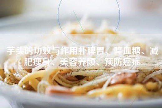 芋头的功效与作用补脾胃、降血糖、减肥瘦身、美容养颜、预防癌症
