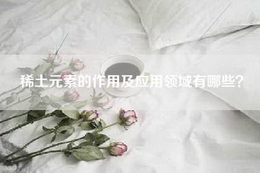 稀土元素的作用及应用领域有哪些？