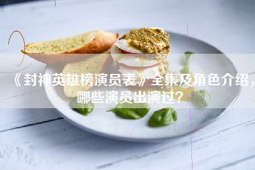 《封神英雄榜演员表》全集及角色介绍，哪些演员出演过？