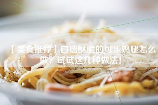 【美食推荐】口感酥脆的可乐鸡腿怎么做？试试这几种做法！