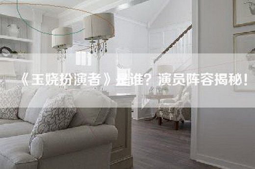 《玉娆扮演者》是谁？演员阵容揭秘！