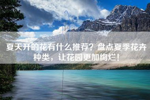 夏天开的花有什么推荐？盘点夏季花卉种类，让花园更加绚烂！