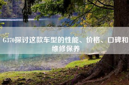G370探讨这款车型的性能、价格、口碑和维修保养