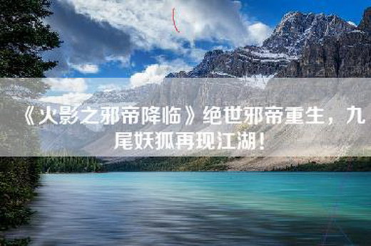 《火影之邪帝降临》绝世邪帝重生，九尾妖狐再现江湖！