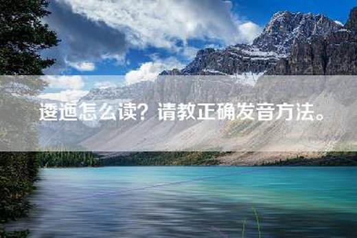 逶迤怎么读？请教正确发音方法。