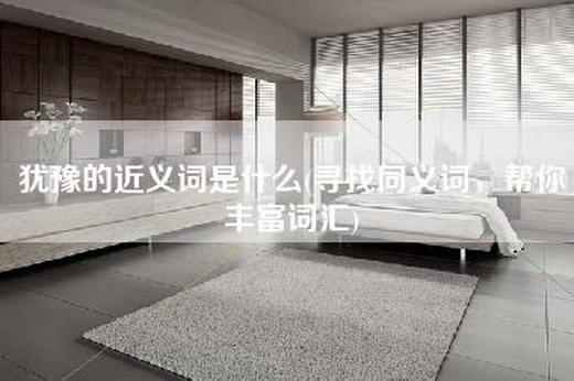 犹豫的近义词是什么(寻找同义词，帮你丰富词汇)